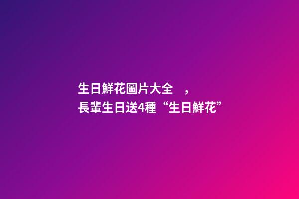 生日鮮花圖片大全，長輩生日送4種“生日鮮花”